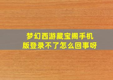 梦幻西游藏宝阁手机版登录不了怎么回事呀