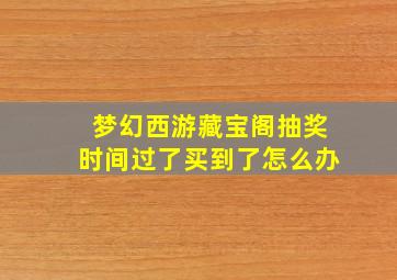 梦幻西游藏宝阁抽奖时间过了买到了怎么办