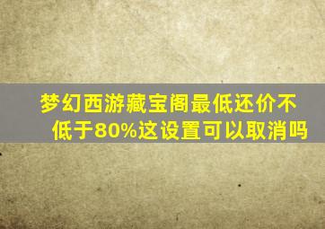 梦幻西游藏宝阁最低还价不低于80%这设置可以取消吗