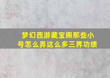 梦幻西游藏宝阁那些小号怎么弄这么多三界功绩