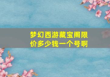 梦幻西游藏宝阁限价多少钱一个号啊