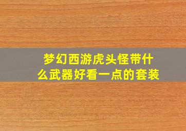 梦幻西游虎头怪带什么武器好看一点的套装