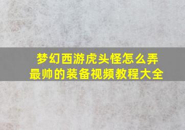 梦幻西游虎头怪怎么弄最帅的装备视频教程大全