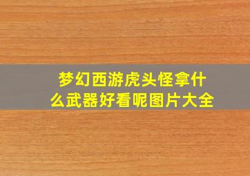 梦幻西游虎头怪拿什么武器好看呢图片大全