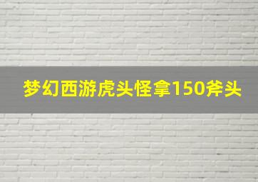 梦幻西游虎头怪拿150斧头