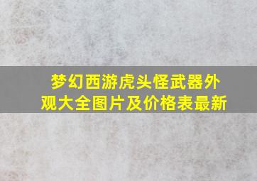 梦幻西游虎头怪武器外观大全图片及价格表最新