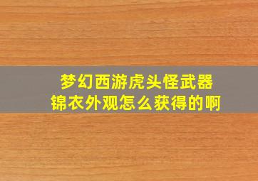 梦幻西游虎头怪武器锦衣外观怎么获得的啊