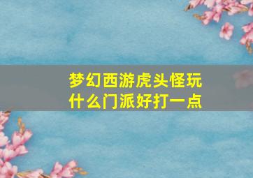 梦幻西游虎头怪玩什么门派好打一点