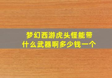 梦幻西游虎头怪能带什么武器啊多少钱一个