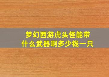 梦幻西游虎头怪能带什么武器啊多少钱一只