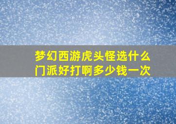 梦幻西游虎头怪选什么门派好打啊多少钱一次