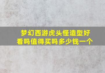 梦幻西游虎头怪造型好看吗值得买吗多少钱一个