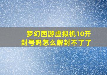 梦幻西游虚拟机10开封号吗怎么解封不了了