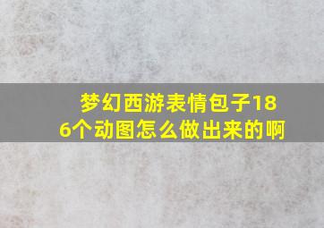 梦幻西游表情包子186个动图怎么做出来的啊