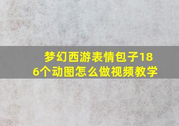 梦幻西游表情包子186个动图怎么做视频教学