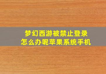 梦幻西游被禁止登录怎么办呢苹果系统手机