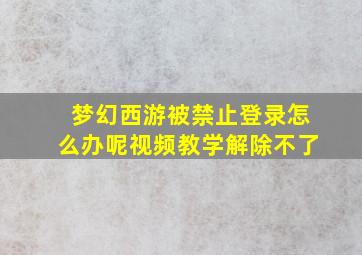 梦幻西游被禁止登录怎么办呢视频教学解除不了