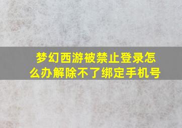 梦幻西游被禁止登录怎么办解除不了绑定手机号