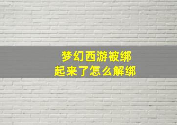 梦幻西游被绑起来了怎么解绑