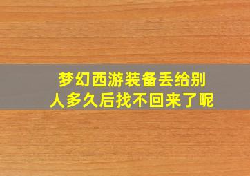 梦幻西游装备丢给别人多久后找不回来了呢