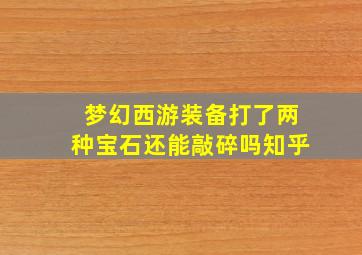 梦幻西游装备打了两种宝石还能敲碎吗知乎