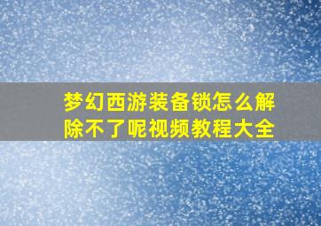 梦幻西游装备锁怎么解除不了呢视频教程大全