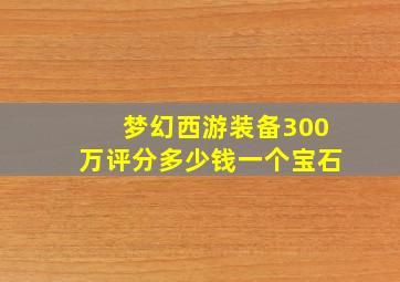 梦幻西游装备300万评分多少钱一个宝石