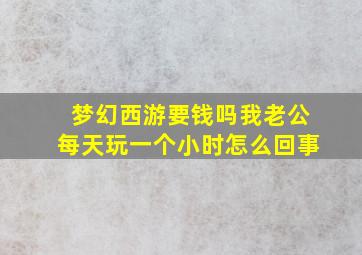 梦幻西游要钱吗我老公每天玩一个小时怎么回事