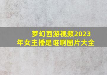 梦幻西游视频2023年女主播是谁啊图片大全