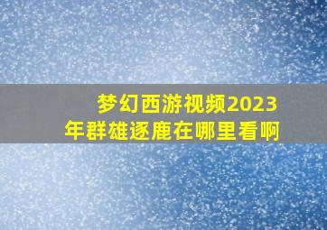 梦幻西游视频2023年群雄逐鹿在哪里看啊