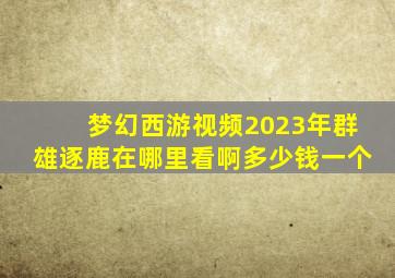 梦幻西游视频2023年群雄逐鹿在哪里看啊多少钱一个