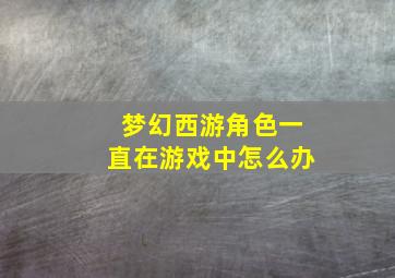 梦幻西游角色一直在游戏中怎么办