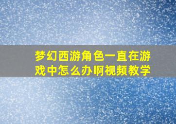 梦幻西游角色一直在游戏中怎么办啊视频教学