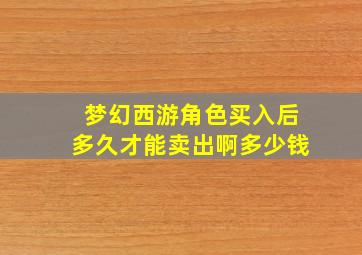 梦幻西游角色买入后多久才能卖出啊多少钱