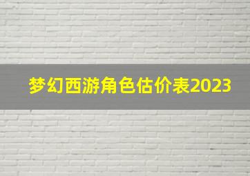 梦幻西游角色估价表2023