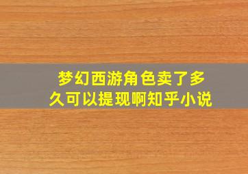 梦幻西游角色卖了多久可以提现啊知乎小说