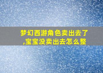 梦幻西游角色卖出去了,宝宝没卖出去怎么整