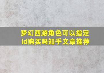 梦幻西游角色可以指定id购买吗知乎文章推荐