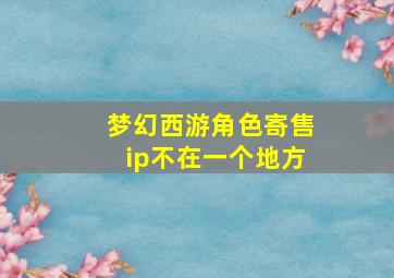 梦幻西游角色寄售ip不在一个地方