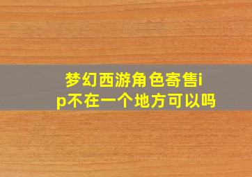 梦幻西游角色寄售ip不在一个地方可以吗