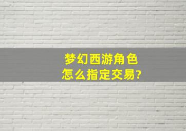 梦幻西游角色怎么指定交易?