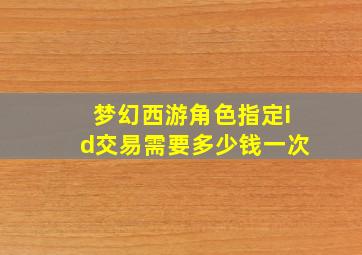 梦幻西游角色指定id交易需要多少钱一次