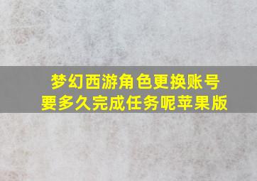 梦幻西游角色更换账号要多久完成任务呢苹果版