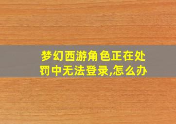 梦幻西游角色正在处罚中无法登录,怎么办