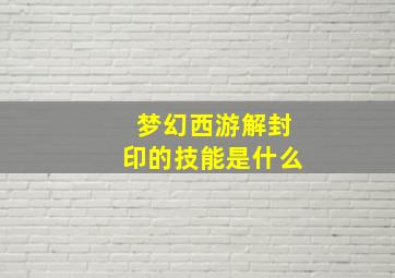 梦幻西游解封印的技能是什么