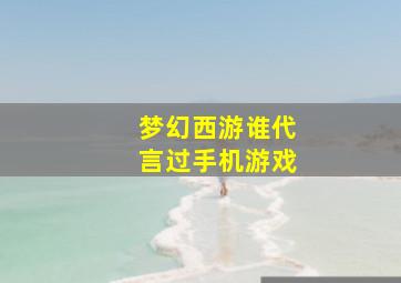 梦幻西游谁代言过手机游戏