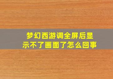 梦幻西游调全屏后显示不了画面了怎么回事