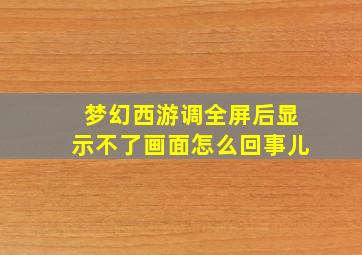 梦幻西游调全屏后显示不了画面怎么回事儿