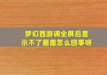 梦幻西游调全屏后显示不了画面怎么回事呀