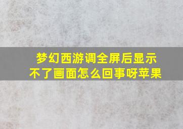 梦幻西游调全屏后显示不了画面怎么回事呀苹果